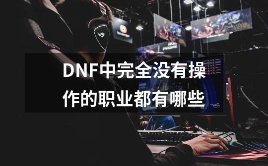 DNF中完全没有操作的职业都有哪些-第1张-游戏信息-龙启网