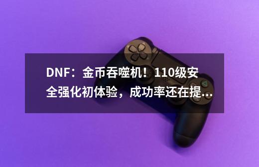 DNF:金币吞噬机!110级安全强化初体验,成功率还在提升-第1张-游戏信息-龙启网