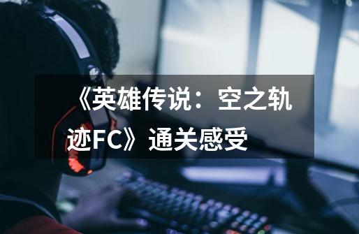 《英雄传说:空之轨迹FC》通关感受-第1张-游戏信息-龙启网