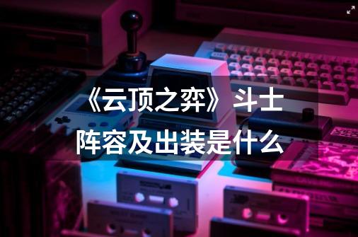 《云顶之弈》斗士阵容及出装是什么-第1张-游戏信息-龙启网