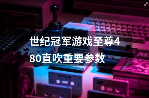 世纪冠军游戏至尊480直吹重要参数-第1张-游戏信息-龙启网