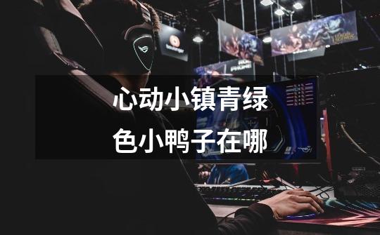 心动小镇青绿色小鸭子在哪-第1张-游戏信息-龙启网