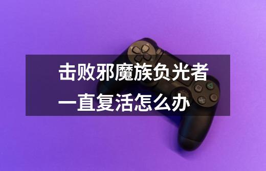 击败邪魔族负光者一直复活怎么办-第1张-游戏信息-龙启网