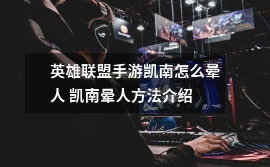 英雄联盟手游凯南怎么晕人 凯南晕人方法介绍-第1张-游戏信息-龙启网