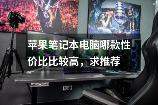 苹果笔记本电脑哪款性价比比较高,求推荐-第1张-游戏信息-龙启网