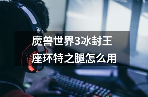 魔兽世界3冰封王座环特之腿怎么用-第1张-游戏信息-龙启网