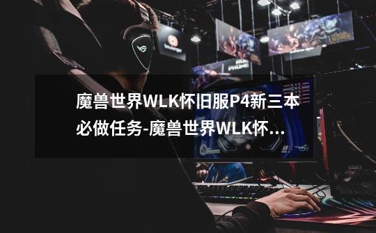 魔兽世界WLK怀旧服P4新三本必做任务-魔兽世界WLK怀旧服P4新三本奖励非常丰厚-第1张-游戏信息-龙启网