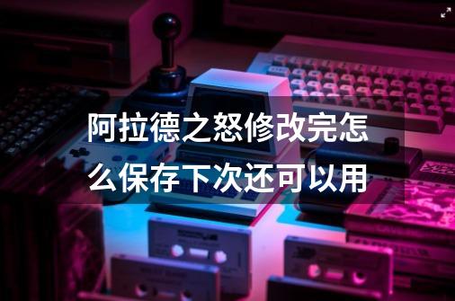 阿拉德之怒修改完怎么保存下次还可以用-第1张-游戏信息-龙启网