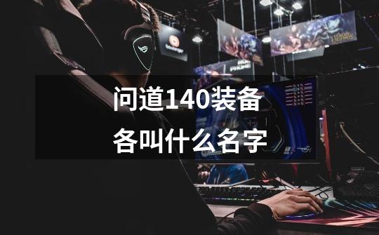 问道140装备各叫什么名字-第1张-游戏信息-龙启网
