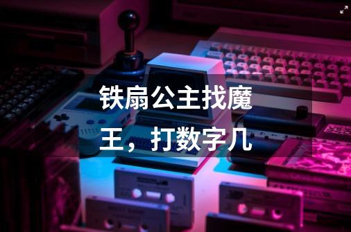 铁扇公主找魔王，打数字几-第1张-游戏信息-龙启网