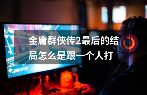 金庸群侠传2最后的结局怎么是跟一个人打-第1张-游戏信息-龙启网