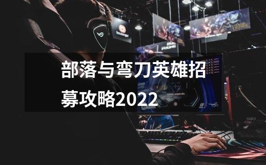 部落与弯刀英雄招募攻略2022-第1张-游戏信息-龙启网