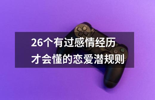 26个有过感情经历才会懂的恋爱潜规则-第1张-游戏信息-龙启网