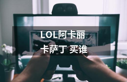 LOL阿卡丽 卡萨丁 买谁-第1张-游戏信息-龙启网