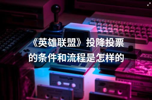 《英雄联盟》投降投票的条件和流程是怎样的-第1张-游戏信息-龙启网