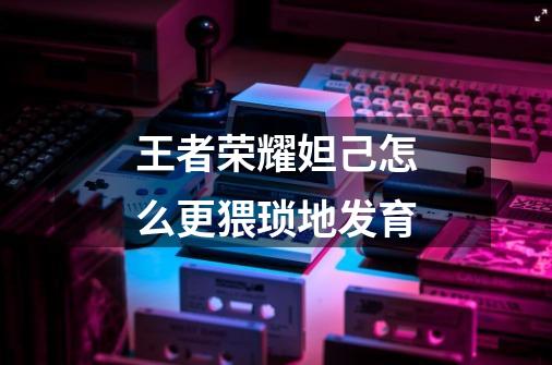 王者荣耀妲己怎么更猥琐地发育-第1张-游戏信息-龙启网