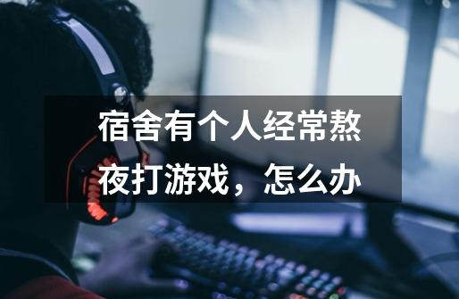 宿舍有个人经常熬夜打游戏,怎么办-第1张-游戏信息-龙启网
