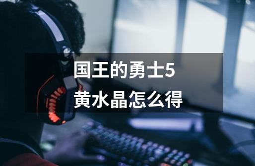 国王的勇士5黄水晶怎么得-第1张-游戏信息-龙启网