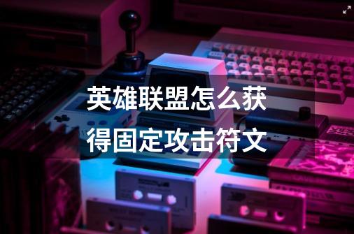 英雄联盟怎么获得固定攻击符文-第1张-游戏信息-龙启网