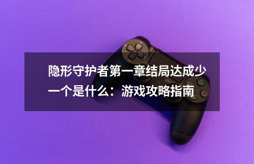 隐形守护者第一章结局达成少一个是什么:游戏攻略指南-第1张-游戏信息-龙启网