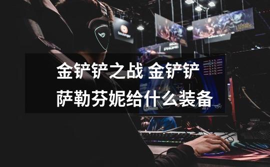 金铲铲之战 金铲铲萨勒芬妮给什么装备-第1张-游戏信息-龙启网