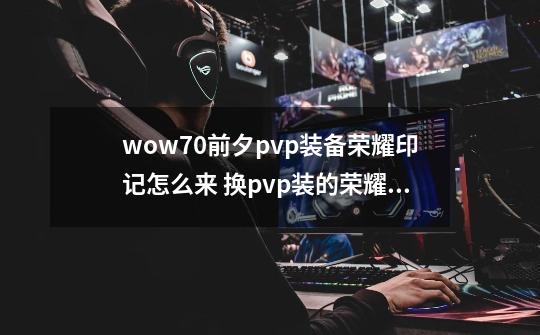 wow7.0前夕pvp装备荣耀印记怎么来 换pvp装的荣耀印记在哪得-第1张-游戏信息-龙启网