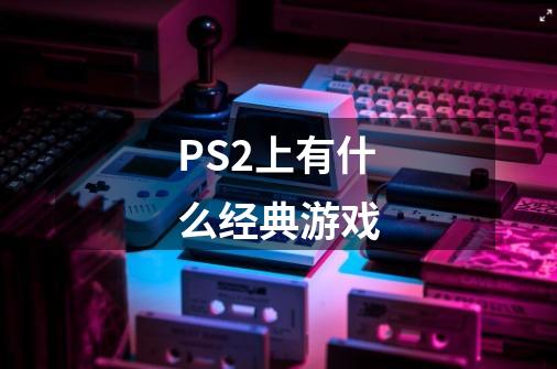 PS2上有什么经典游戏-第1张-游戏信息-龙启网