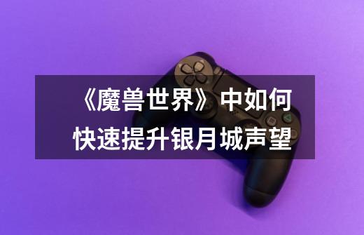 《魔兽世界》中如何快速提升银月城声望-第1张-游戏信息-龙启网