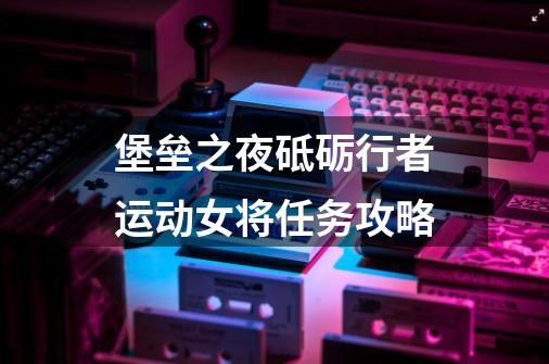 堡垒之夜砥砺行者运动女将任务攻略-第1张-游戏信息-龙启网