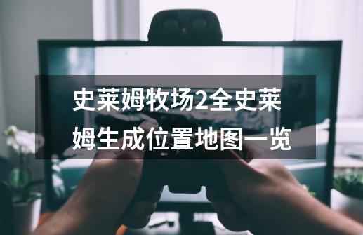 史莱姆牧场2全史莱姆生成位置地图一览-第1张-游戏信息-龙启网