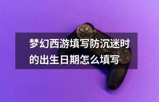 梦幻西游填写防沉迷时的出生日期怎么填写-第1张-游戏信息-龙启网