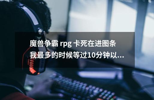 魔兽争霸 rpg 卡死在进图条我最多的时候等过10分钟以上，就是没见进度条动过-第1张-游戏信息-龙启网