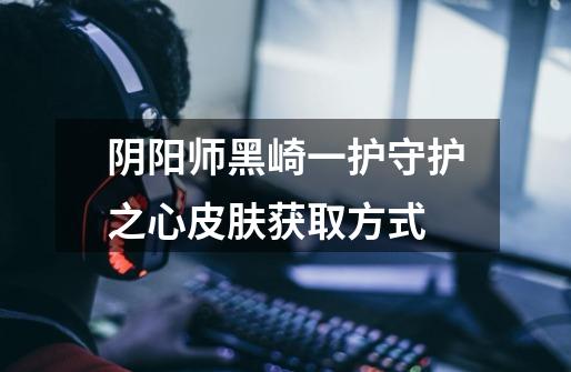 阴阳师黑崎一护守护之心皮肤获取方式-第1张-游戏信息-龙启网