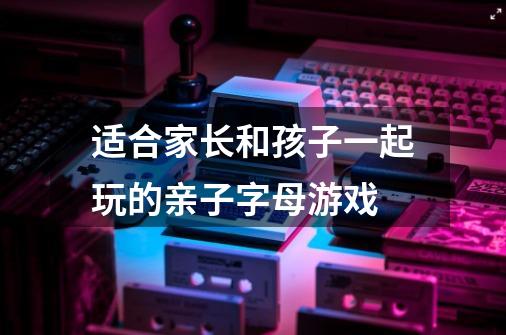 适合家长和孩子一起玩的亲子字母游戏-第1张-游戏信息-龙启网