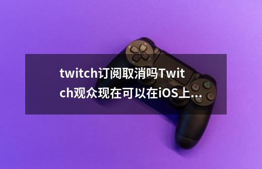 twitch订阅取消吗Twitch观众现在可以在iOS上订阅流媒体-第1张-游戏信息-龙启网