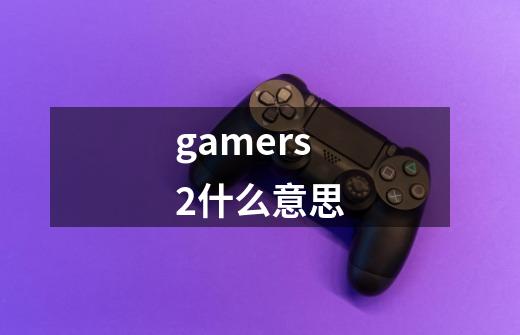 gamers2什么意思-第1张-游戏信息-龙启网