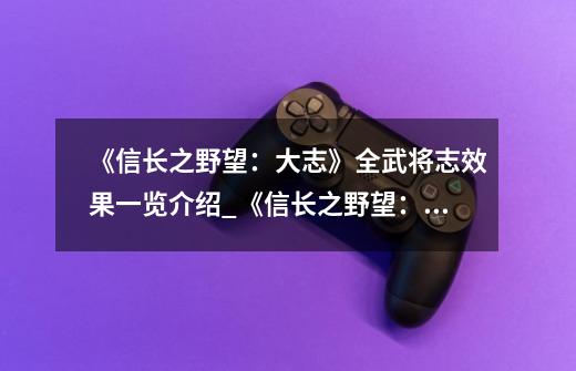 《信长之野望:大志》全武将志效果一览介绍_《信长之野望:大志》全武将志效果一览是什么-第1张-游戏信息-龙启网