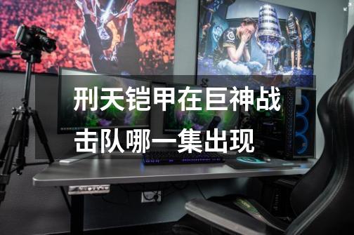 刑天铠甲在巨神战击队哪一集出现-第1张-游戏信息-龙启网