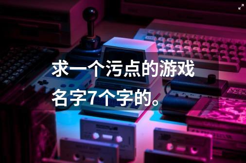 求一个污点的游戏名字7个字的。-第1张-游戏信息-龙启网