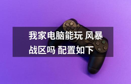 我家电脑能玩 风暴战区吗 配置如下-第1张-游戏信息-龙启网