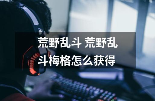 荒野乱斗 荒野乱斗梅格怎么获得-第1张-游戏信息-龙启网