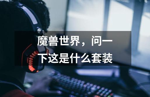 魔兽世界，问一下这是什么套装-第1张-游戏信息-龙启网