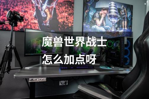 魔兽世界战士怎么加点呀-第1张-游戏信息-龙启网