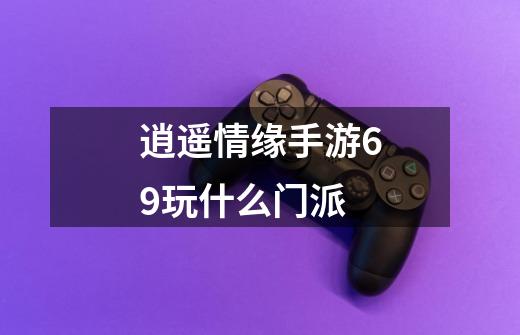 逍遥情缘手游69玩什么门派-第1张-游戏信息-龙启网