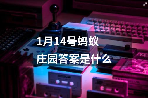 1月14号蚂蚁庄园答案是什么-第1张-游戏信息-龙启网