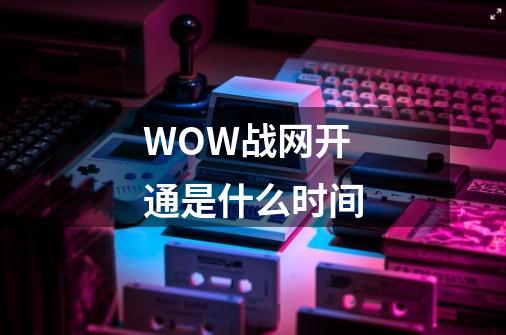 WOW战网开通是什么时间-第1张-游戏信息-龙启网