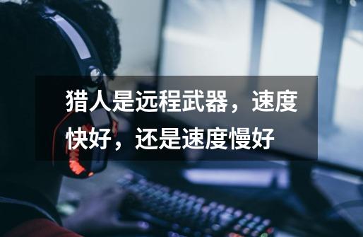 猎人是远程武器，速度快好，还是速度慢好-第1张-游戏信息-龙启网