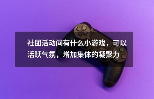 社团活动间有什么小游戏,可以活跃气氛,增加集体的凝聚力-第1张-游戏信息-龙启网