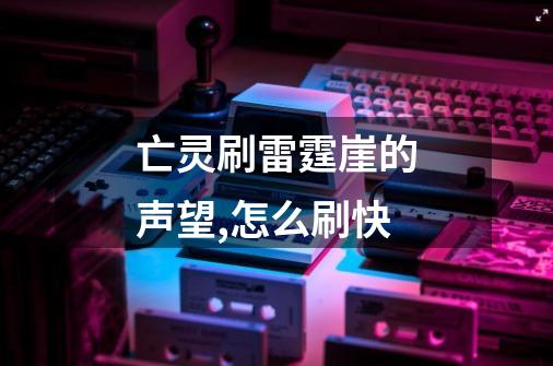 亡灵刷雷霆崖的声望,怎么刷快-第1张-游戏信息-龙启网