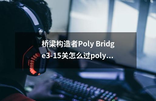 桥梁构造者Poly Bridge3-15关怎么过polybridge-第1张-游戏信息-龙启网